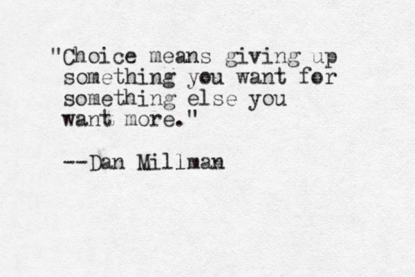 "Choice means giving up something you want for something else you want more." --Dan Millman l