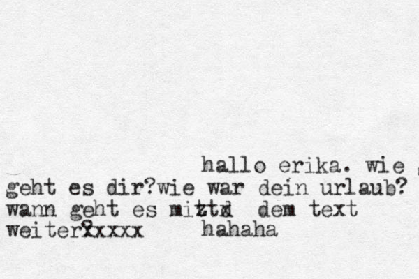 hallo erika. wie geht geht es dir?wie war dein urlaub? wann geht es miz t td x dem text weiter? xxxxx hahaha