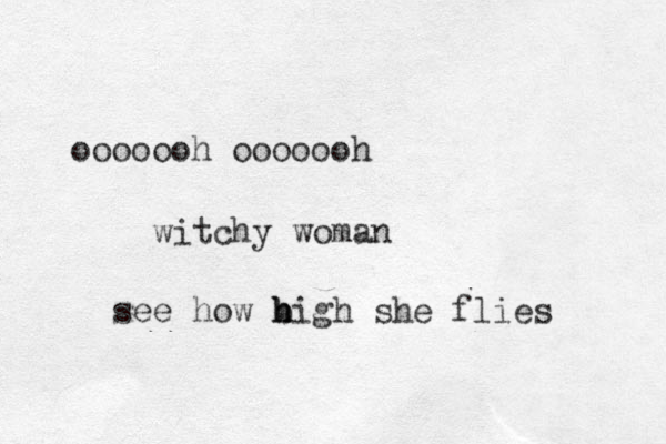 ooooooh ooooooh witchy woman see how big h h h she flies 