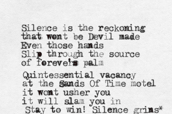 Silence is the reckoning that wont be Devil made Even those hands Slip through the source of forevers palm ' Quintessential vacancy at the s Sands Of Time motel it wont usher you it will slam you in Stay to win! Silence grins* 