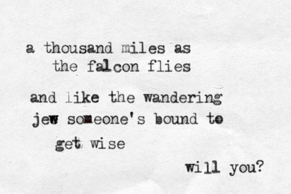 a thousand miles as the falcon flies and like the wandering jee s w w omeone's bound to get wise will you? l 