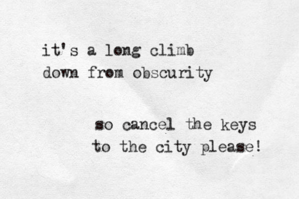 it's a long climb down from obscurity so cancel the keys to the city please! 