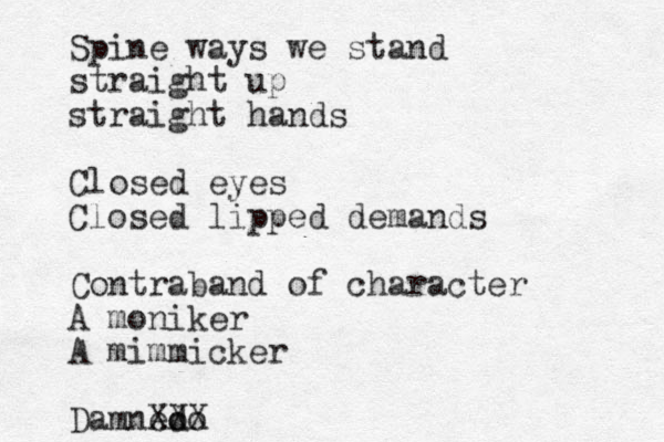 Spine ways we stand straight up straight hands Closed eyes Closed lipped demands Contraband of character A moniker A mimmicker Damned XX oo X