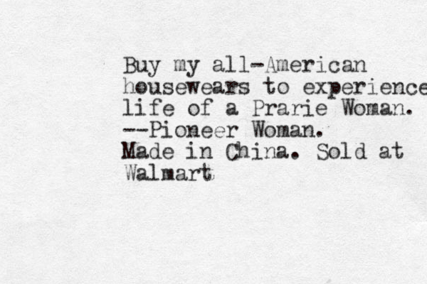 Buy my all-American housewears to experience life of a Prarie Woman. --Pioneer Woman . Made in China . Sold at Walmart