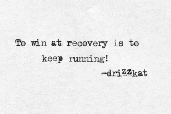 To win at recovery is to keep running! -drizzkat z z 