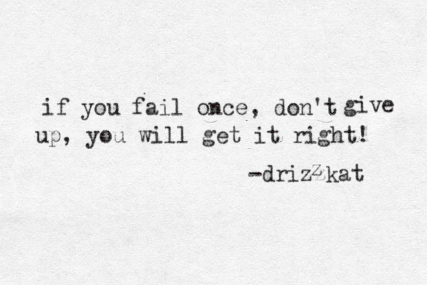 if you fail once, don't give up, you will get it right! -drizzkat z 