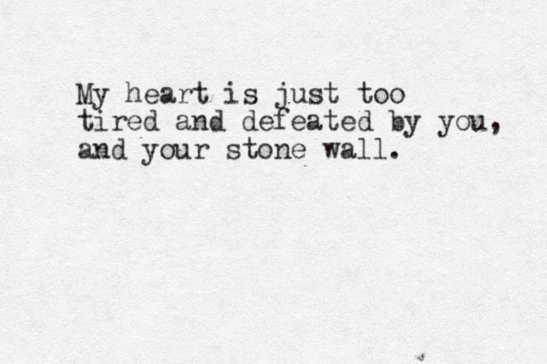 My heart is just too tired and defeated by you, and your stone wall. 
