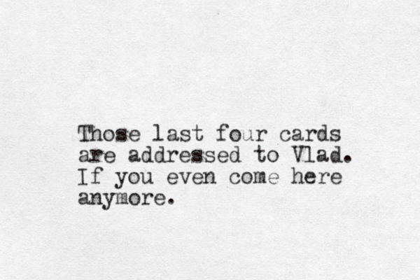 Those last four cards are addressed to Vlad. If you even come here anymore.