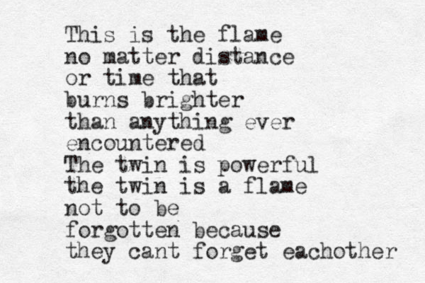 This is the flame no matter distance or time that burns brighter than anything ever encountered The twin is powerful the twin is a flame not to be forgotten because they cant forget eachother 