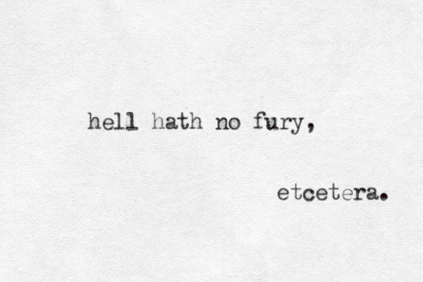hell hath no fury, etcetera. 