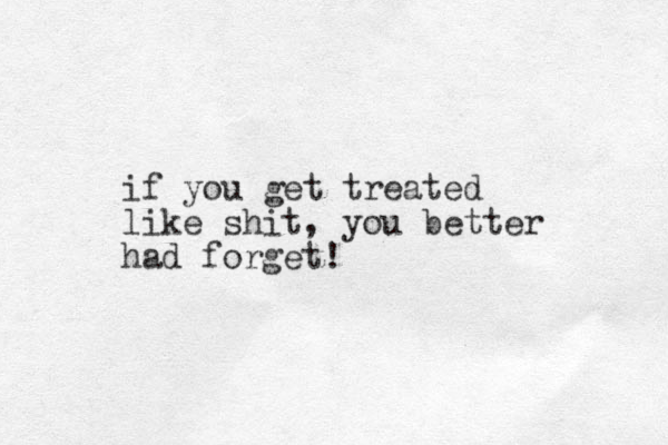if you get treated like shit, you better had forget!