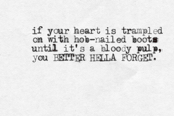 if your heart is trampled on with hob-nailed boots until it's a bloody pulp, you BETTER HELLA FORGET. 