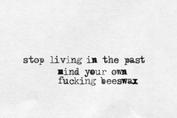stop living in the past mind your own fucking beeswax