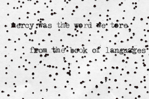 mercy was the word we tore from the book of languages . .....,,............................................................. ........................................... .,..........., ..... ...........,................................................................. ....................:.,.................... ....:..::
