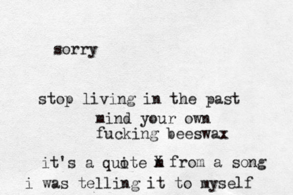 stop living in the past mind your own fucking beeswax it's a quite m o X from a song i was telling it to myself sorry 