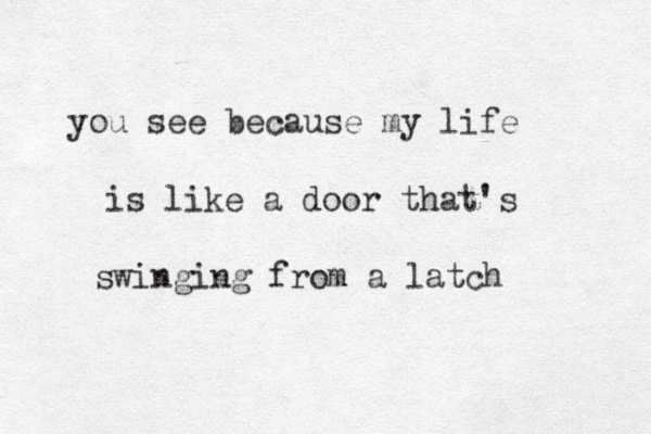 you see because my life is like a door that's swinging from a latch