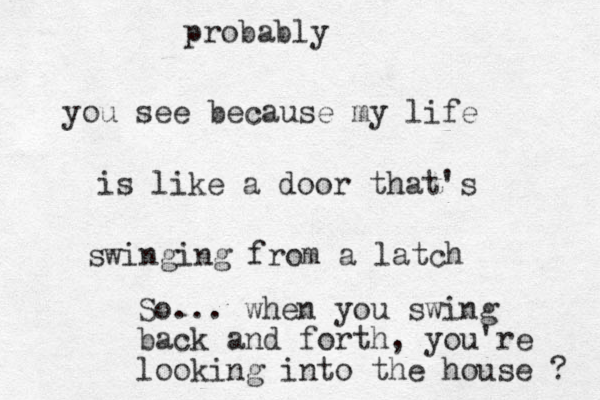 you see because my life is like a door that's swinging from a latch So... when you swing back and forth, you're looking into the house ? probably 