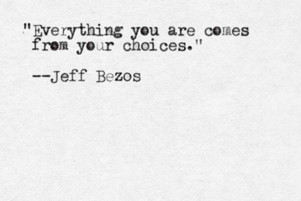 "Everything you are comes from your choices." --Jeff Bezos