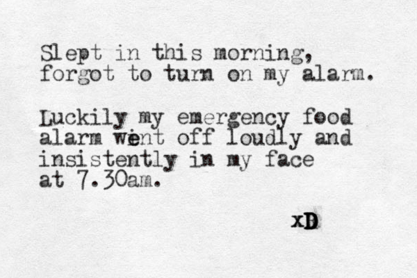 Slept in this morning, forgot to turn on my alarm. Luckily my emergency food alarm wi e ent off loudly and insistently in my face at 7.30am. xR D D D xD D 