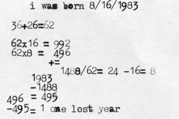36+26=62 62x16 = 992 62x8 = 496 += 1488/62= 24 -16= 8 i was born 8/16/1983 1983 -1488 = 496 5 5 5 = 496 -495 1 one lost year 