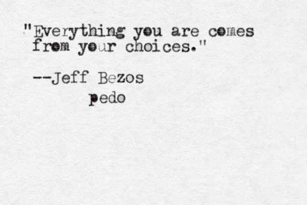 "Everything you are comes from your choices." --Jeff Bezos pedo