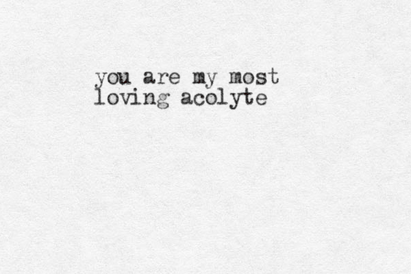 you are my most loving acolyte