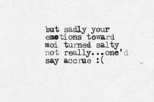 but sadly your emotions toward moi turne d salty not really...one'd say accrue :( 