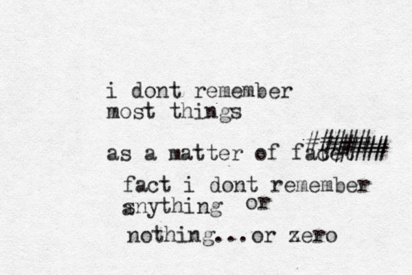 i dont remember most things as a matter of facet t ##### ##### #### fact i dont remember snything a or nothing...or xero z