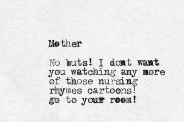 Mother No buts! I dont want you watching any more of those nursing rhymes cartoons! go to your room!