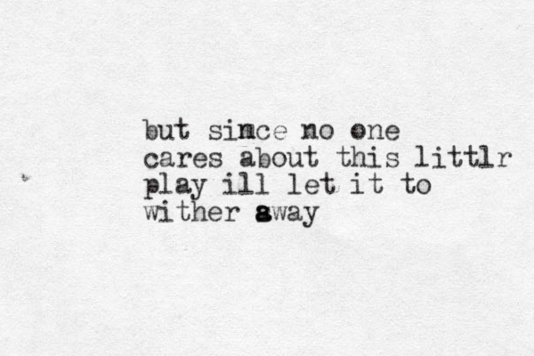 but simce n no one cares about this littlr play ill let it to wither swa a a y