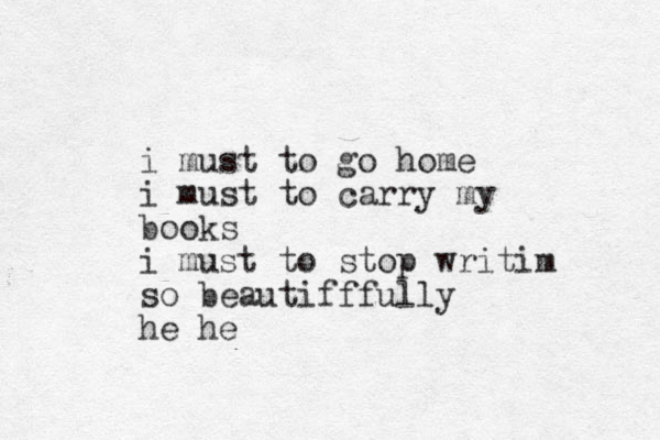 i must to go home i must to carry my books i must to stop writim so beautifffully he he 