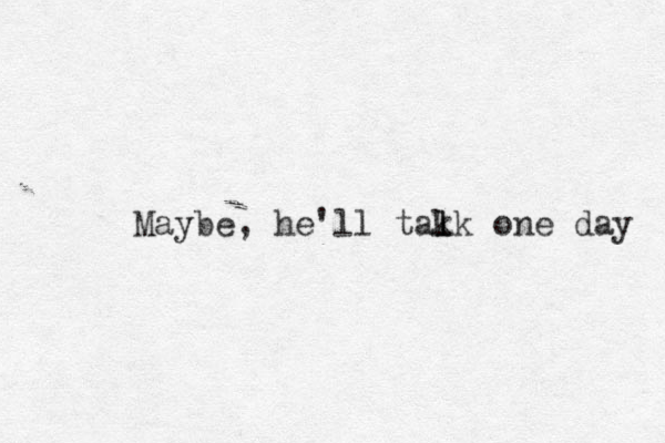 Maybe , he'll tak l l lk one day 