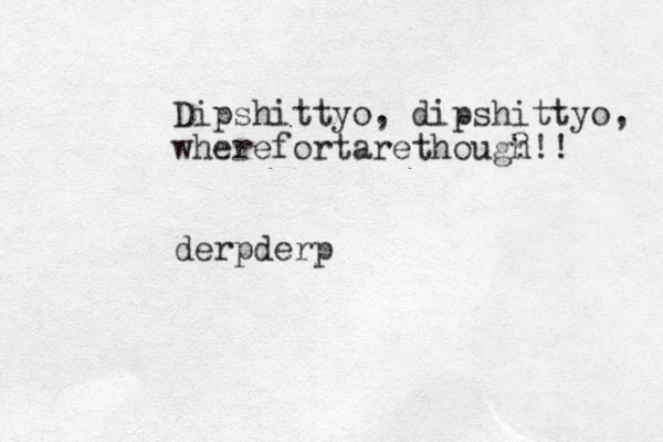 Dipshittyo, dipshittyo, wherefortarethough ?!! derpderp