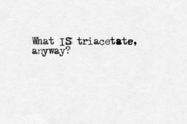 What IS triacetstr e e a a , anyway?
