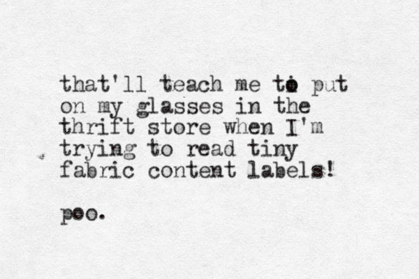 that'll teach me ti o o put on my glasses in the thrift store when I'm trying to read tiny fabric content labels! poo.