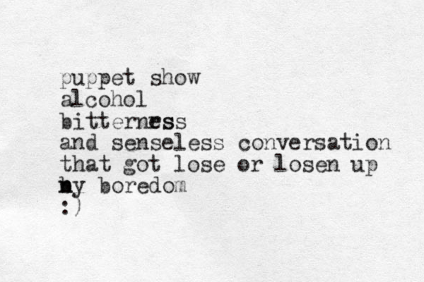 puppet show alcohol bitternrs ess and senseless conversation that got lose or losen up n b ny boredo m :) 