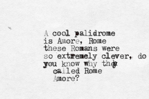 A cool palidrome is Amore, Rome these Romans were so extremely clever, do you know why the h y called Rome Amore? 