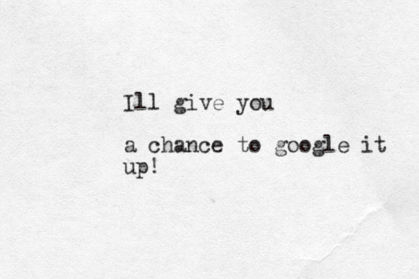 I ll give you a chance to google it up! 