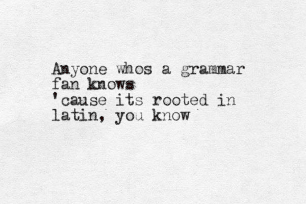 Anyone whos a grammar fan knows 'cause its rooted in latin , you know