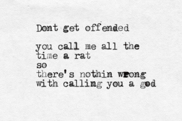 Dont get offended you call me all the time a rat so there's nothin weong r r with callimg n you a god 