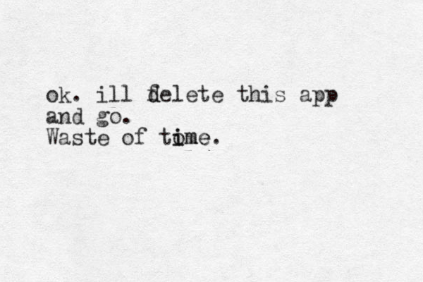ok. ill fe d d lete this app and go. Waste of to i ime m e. 