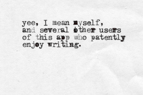 yee, I mean myself, and several ither o users of this app who patently enjoy writing.