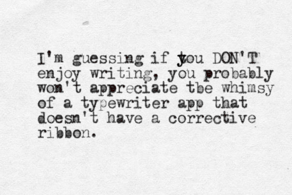 I'm guessing if tou y y DON'T enjoy writing, you probably won't appreciate tbe whimsy of a typewriter app that doesn't have a corrective ribbon.