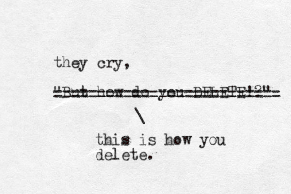 they cry, "But how do you DELETE!?" this is how you delete. == ================== ====== \ 