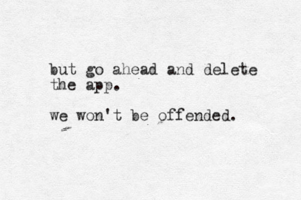 but go ahead and delete the app. we won't be offended. 