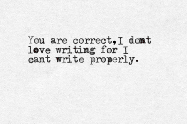 You are correct, . . . I dont love writing for I cant write properly. 