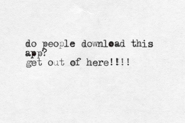 do people download this app? get out of here!!!! 