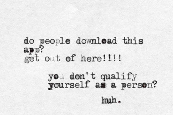do people download this app? get out of here!!!! you don't qualify yourself as a person? huh.