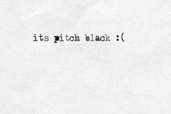 its pitch black :( 