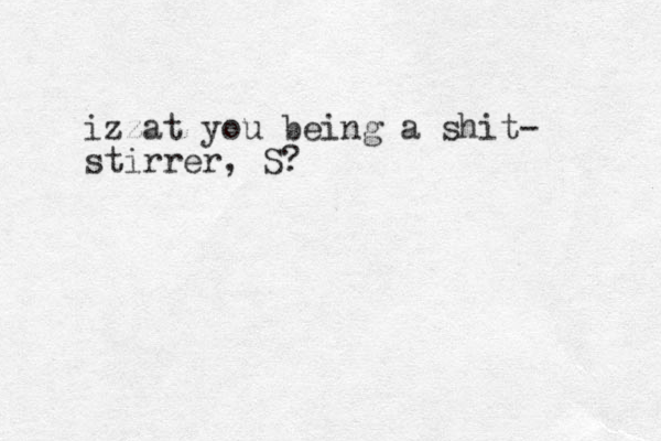 izzat you being a shit- stirrer, S?